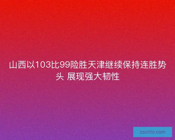 山西以103比99险胜天津继续保持连胜势头 展现强大韧性