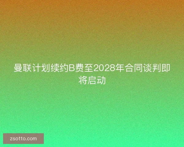 曼联计划续约B费至2028年合同谈判即将启动