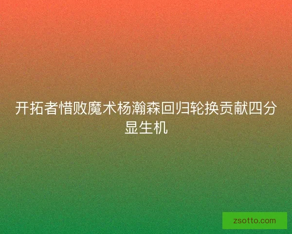 开拓者惜败魔术杨瀚森回归轮换贡献四分显生机
