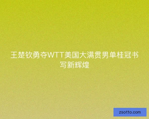 王楚钦勇夺WTT美国大满贯男单桂冠书写新辉煌