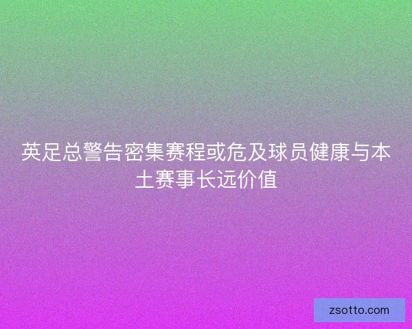 英足总警告密集赛程或危及球员健康与本土赛事长远价值