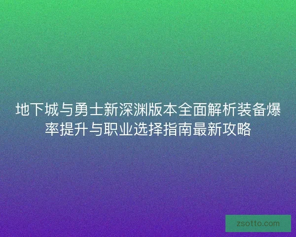 地下城与勇士新深渊版本全面解析装备爆率提升与职业选择指南最新攻略