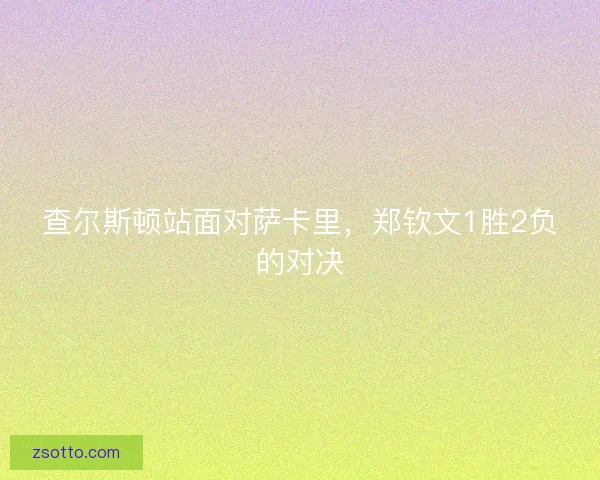 查尔斯顿站面对萨卡里，郑钦文1胜2负的对决
