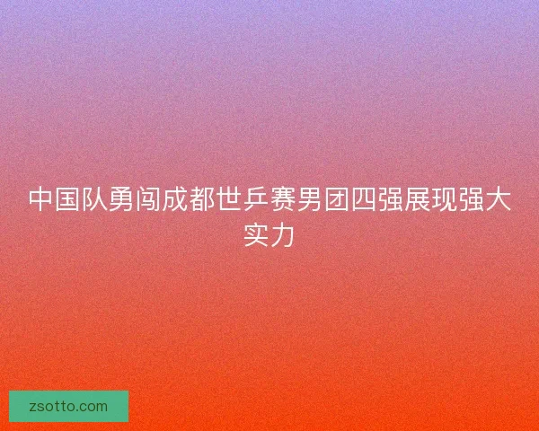 中国队勇闯成都世乒赛男团四强展现强大实力