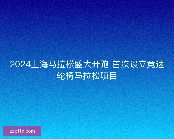 2024上海马拉松盛大开跑 首次设立竞速轮椅马拉松项目