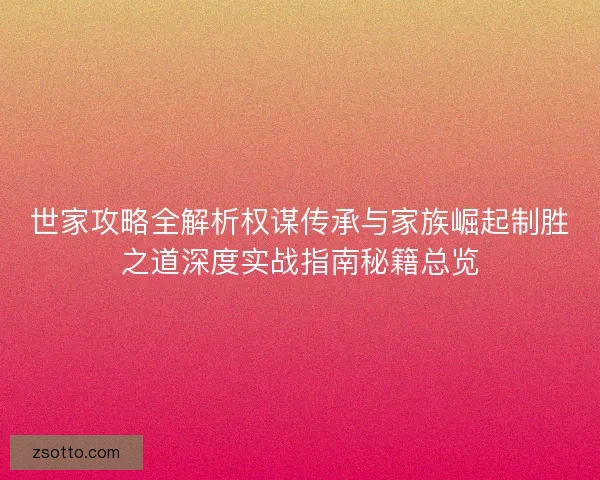 世家攻略全解析权谋传承与家族崛起制胜之道深度实战指南秘籍总览