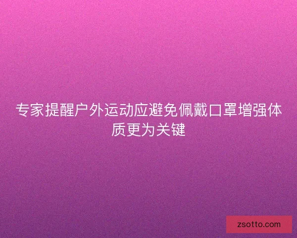 专家提醒户外运动应避免佩戴口罩增强体质更为关键