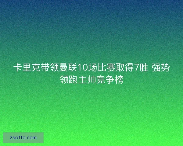 卡里克带领曼联10场比赛取得7胜 强势领跑主帅竞争榜