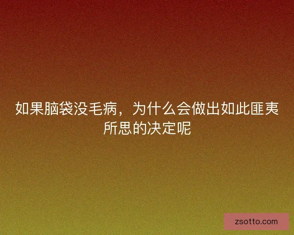 如果脑袋没毛病，为什么会做出如此匪夷所思的决定呢