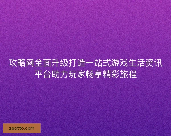 攻略网全面升级打造一站式游戏生活资讯平台助力玩家畅享精彩旅程