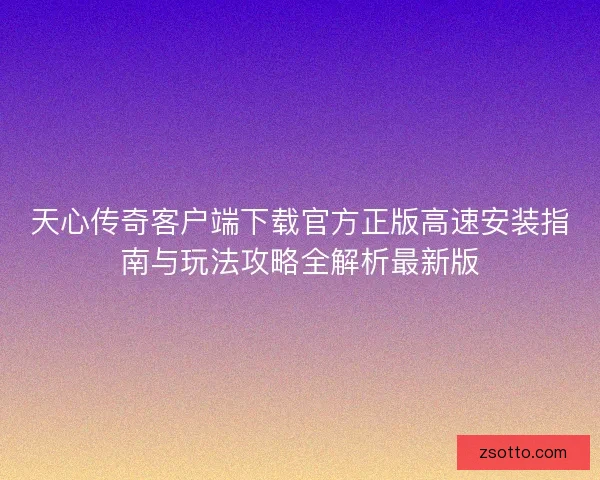 天心传奇客户端下载官方正版高速安装指南与玩法攻略全解析最新版
