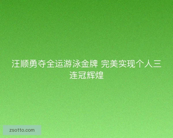 汪顺勇夺全运游泳金牌 完美实现个人三连冠辉煌